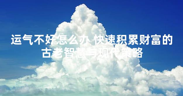 运气不好怎么办 快速积累财富的古老智慧与现代策略